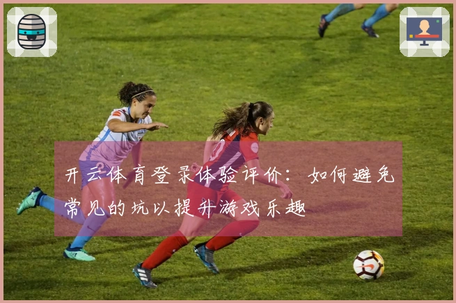 开云体育登录体验评价：如何避免常见的坑以提升游戏乐趣