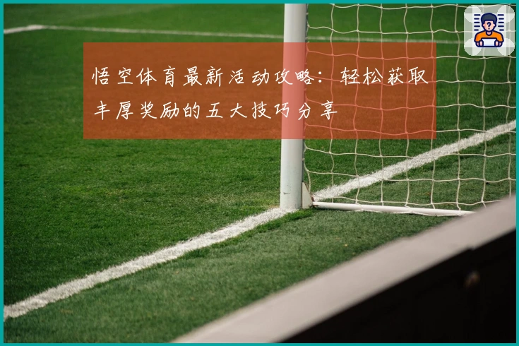 悟空体育最新活动攻略：轻松获取丰厚奖励的五大技巧分享