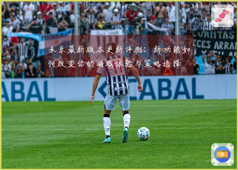 米乐最新版本更新评测：新功能如何改变你的游戏体验与策略选择