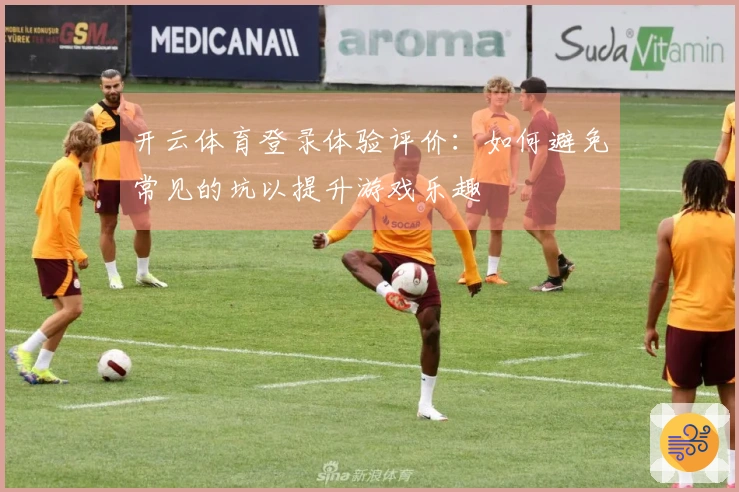 开云体育登录体验评价：如何避免常见的坑以提升游戏乐趣