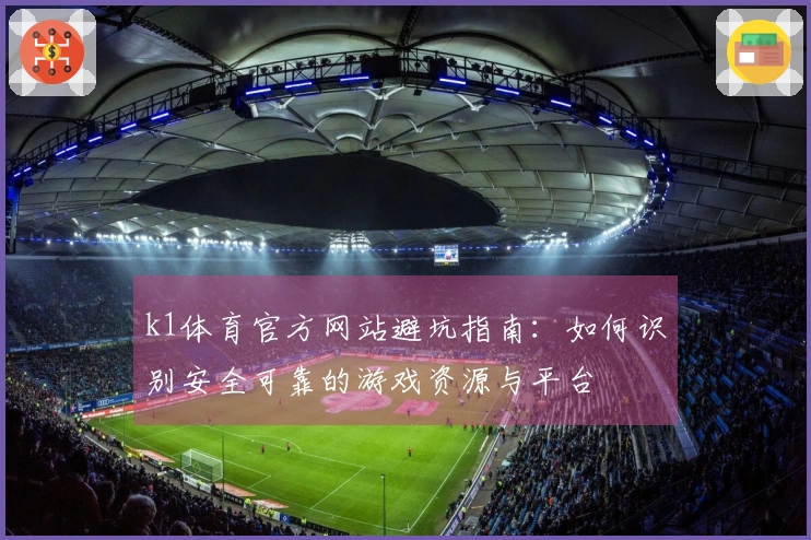 k1体育官方网站避坑指南：如何识别安全可靠的游戏资源与平台