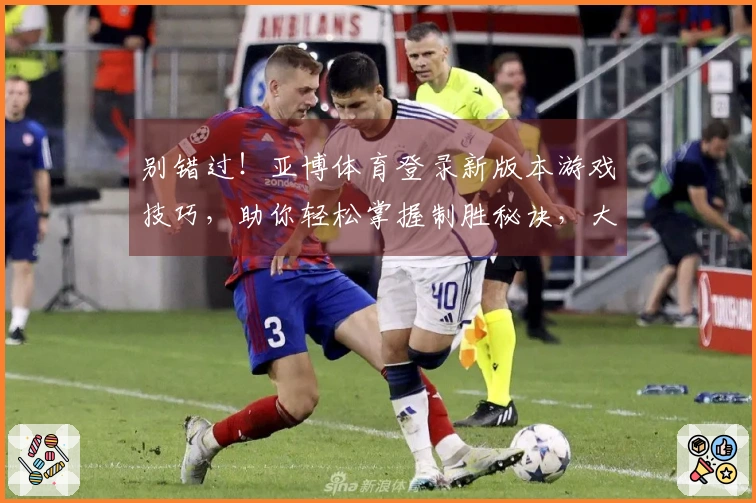 别错过！亚博体育登录新版本游戏技巧，助你轻松掌握制胜秘诀，大幅提升战绩！