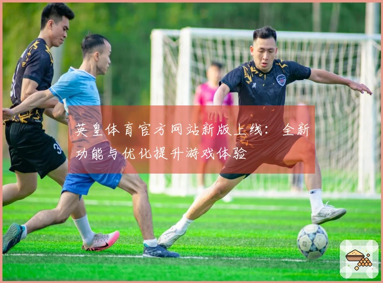 英皇体育官方网站新版上线：全新功能与优化提升游戏体验