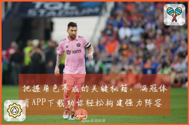 把握角色养成的关键秘籍，满冠体育APP下载助你轻松构建强力阵容