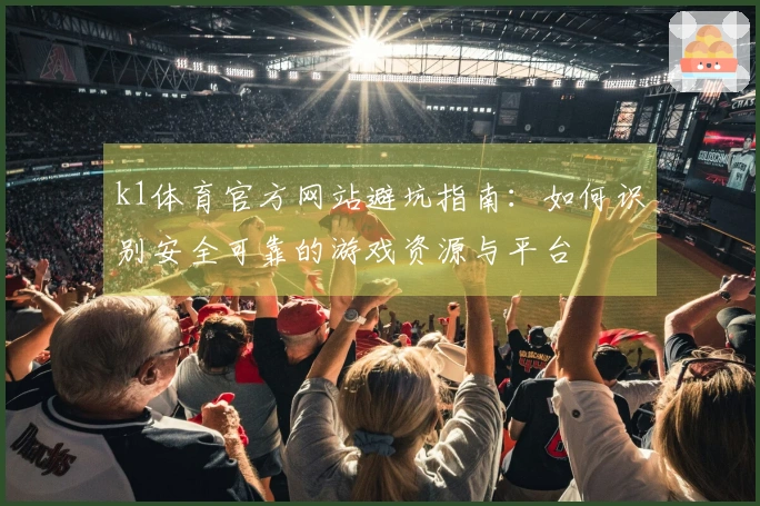 k1体育官方网站避坑指南：如何识别安全可靠的游戏资源与平台