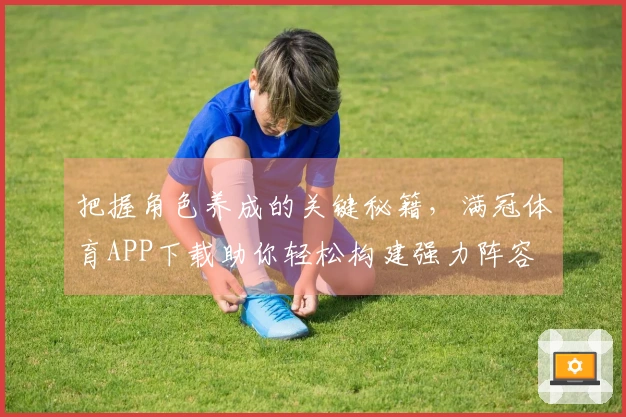 把握角色养成的关键秘籍，满冠体育APP下载助你轻松构建强力阵容