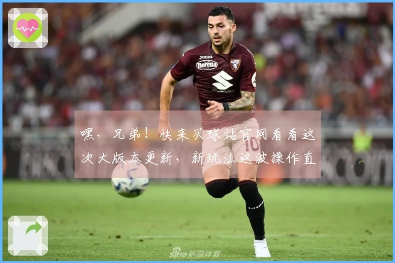 嘿，兄弟！快来买球站官网看看这次大版本更新，新玩法这波操作直接起飞！