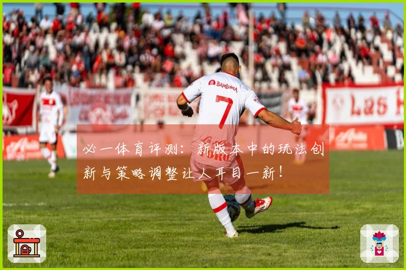 必一体育评测：新版本中的玩法创新与策略调整让人耳目一新！