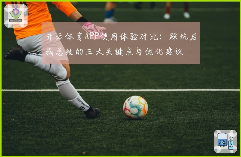 开云体育APP使用体验对比：踩坑后我总结的三大关键点与优化建议