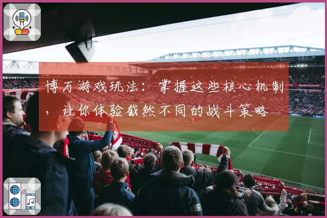 博万游戏玩法：掌握这些核心机制，让你体验截然不同的战斗策略