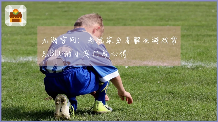 九游官网：老玩家分享解决游戏常见BUG的小窍门与心得