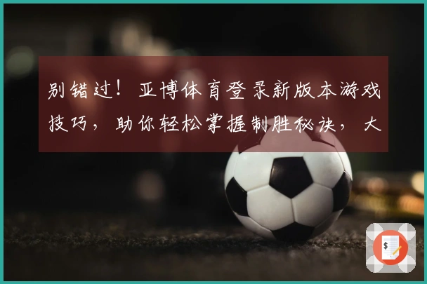 别错过！亚博体育登录新版本游戏技巧，助你轻松掌握制胜秘诀，大幅提升战绩！