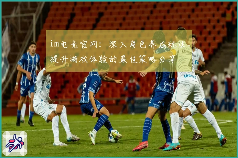 im电竞官网：深入角色养成玩法，提升游戏体验的最佳策略分享