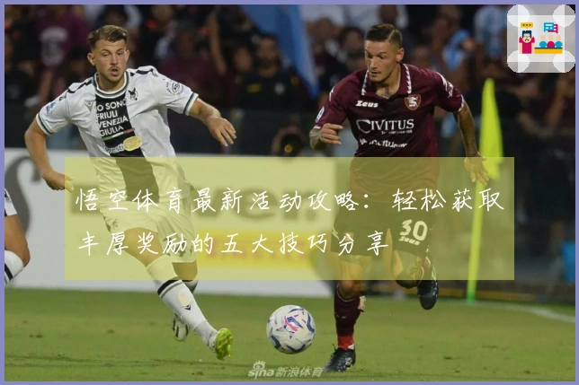 悟空体育最新活动攻略：轻松获取丰厚奖励的五大技巧分享