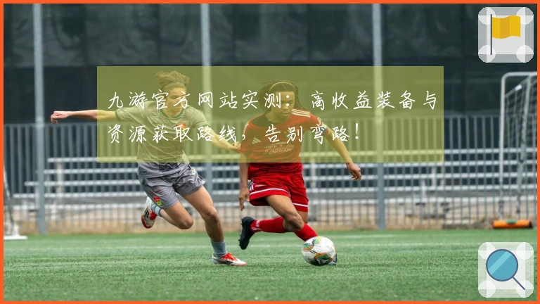 九游官方网站实测：高收益装备与资源获取路线，告别弯路！