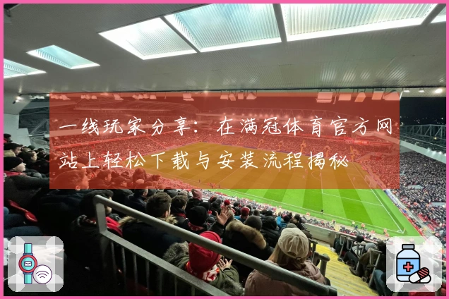 一线玩家分享：在满冠体育官方网站上轻松下载与安装流程揭秘