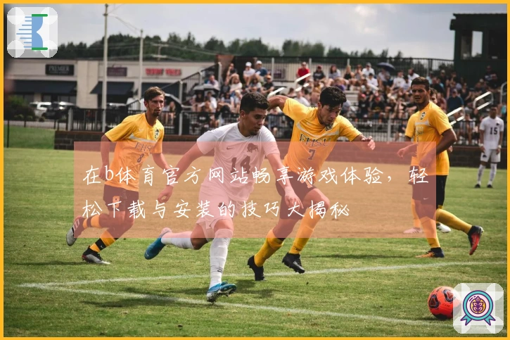 在b体育官方网站畅享游戏体验，轻松下载与安装的技巧大揭秘