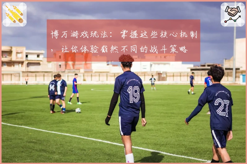 博万游戏玩法：掌握这些核心机制，让你体验截然不同的战斗策略